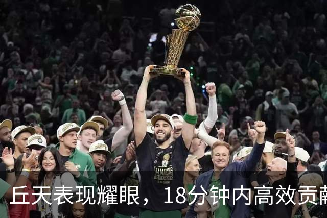 丘天表现耀眼，18分钟内高效贡献全面数据